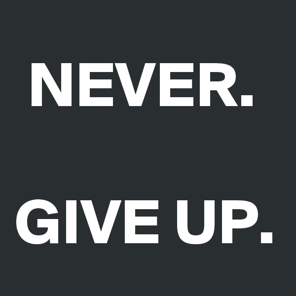 NEVER.

GIVE UP.