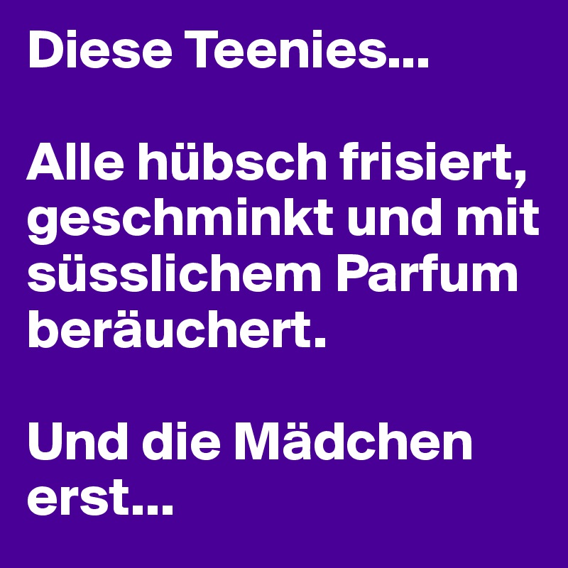 Diese Teenies...

Alle hübsch frisiert, geschminkt und mit süsslichem Parfum beräuchert.

Und die Mädchen erst...