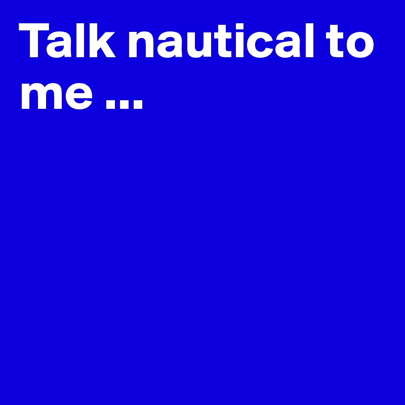 Talk nautical to me ...




