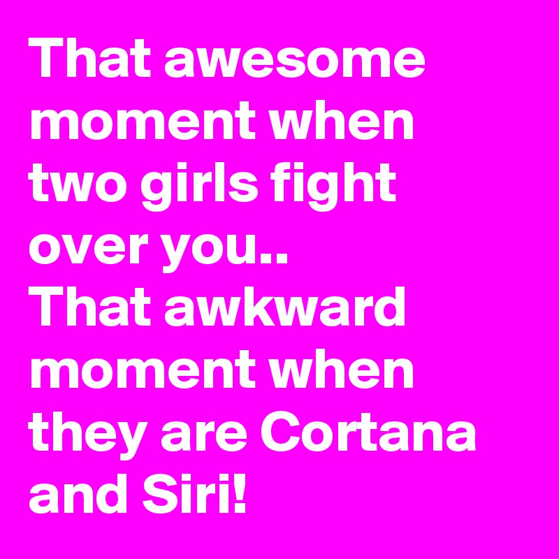 That awesome moment when two girls fight over you.. 
That awkward moment when they are Cortana and Siri!    