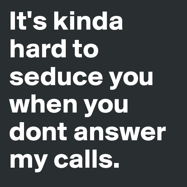 It's kinda hard to seduce you when you dont answer my calls.