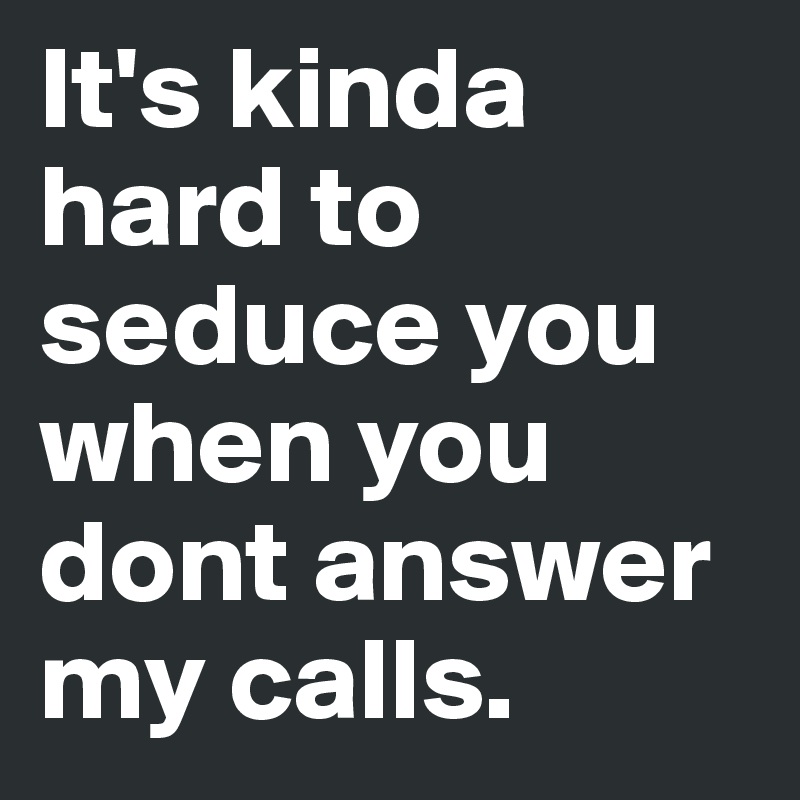 It's kinda hard to seduce you when you dont answer my calls.