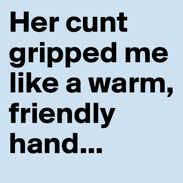 Her cunt gripped me like a warm, friendly hand...
