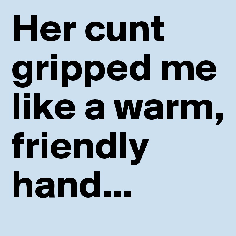Her cunt gripped me like a warm, friendly hand...