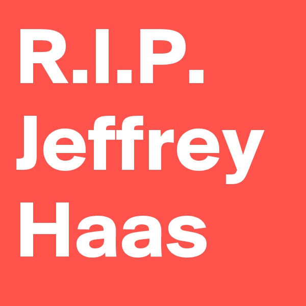 R.I.P.
Jeffrey
Haas