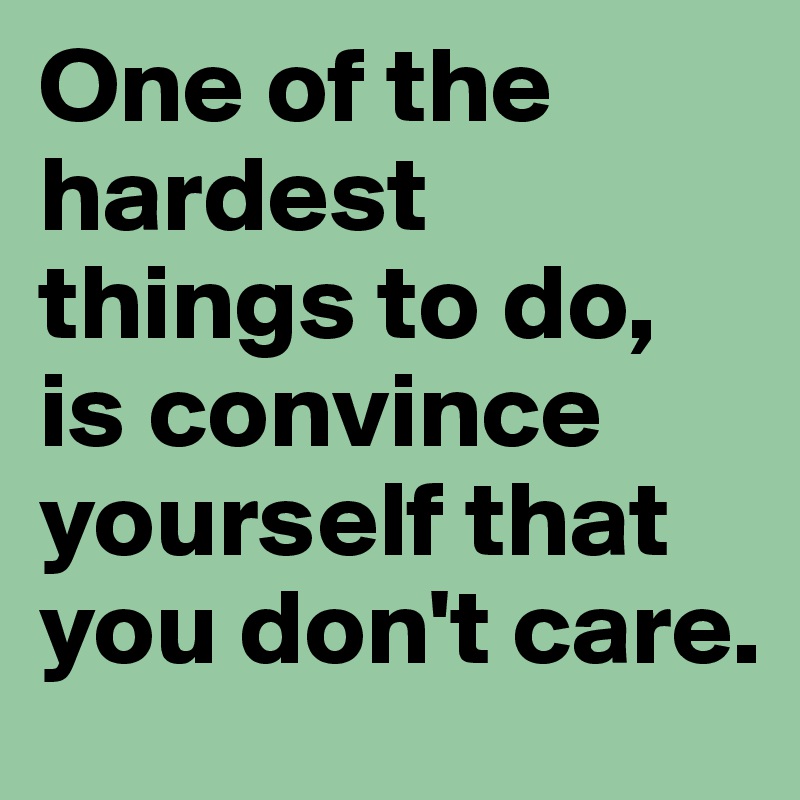 One of the       hardest things to do, is convince yourself that you don't care.
