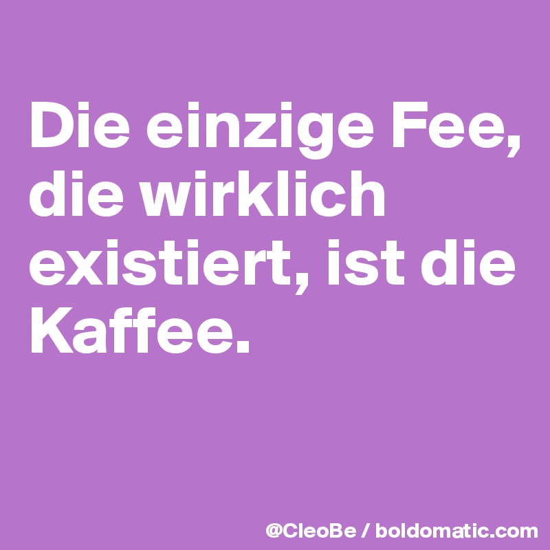
Die einzige Fee, die wirklich existiert, ist die Kaffee.


