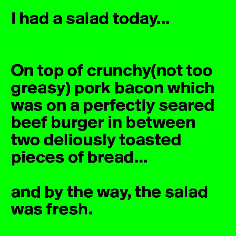 I had a salad today...


On top of crunchy(not too greasy) pork bacon which was on a perfectly seared beef burger in between two deliously toasted pieces of bread...

and by the way, the salad was fresh.
