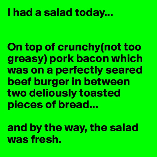 I had a salad today...


On top of crunchy(not too greasy) pork bacon which was on a perfectly seared beef burger in between two deliously toasted pieces of bread...

and by the way, the salad was fresh.