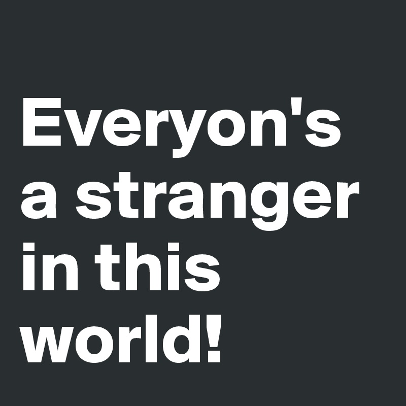 
Everyon's a stranger in this world!
