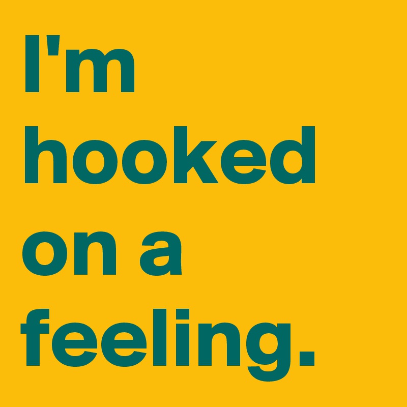 I'm hooked on a feeling.