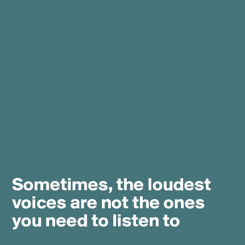 








Sometimes, the loudest voices are not the ones you need to listen to 
