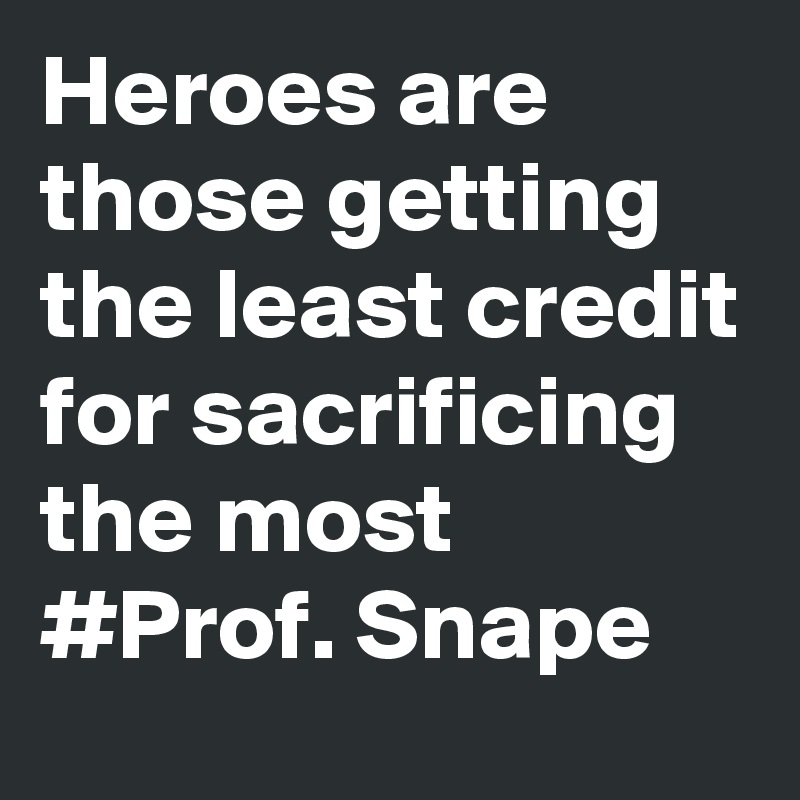 Heroes are those getting the least credit for sacrificing the most #Prof. Snape