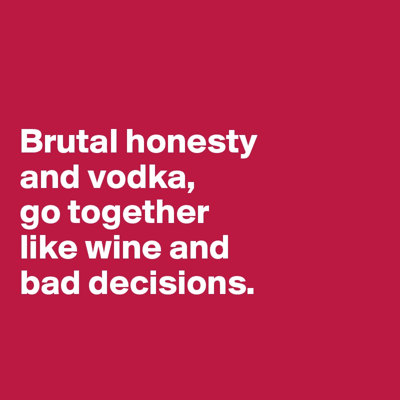 


Brutal honesty 
and vodka,
go together
like wine and
bad decisions.

 