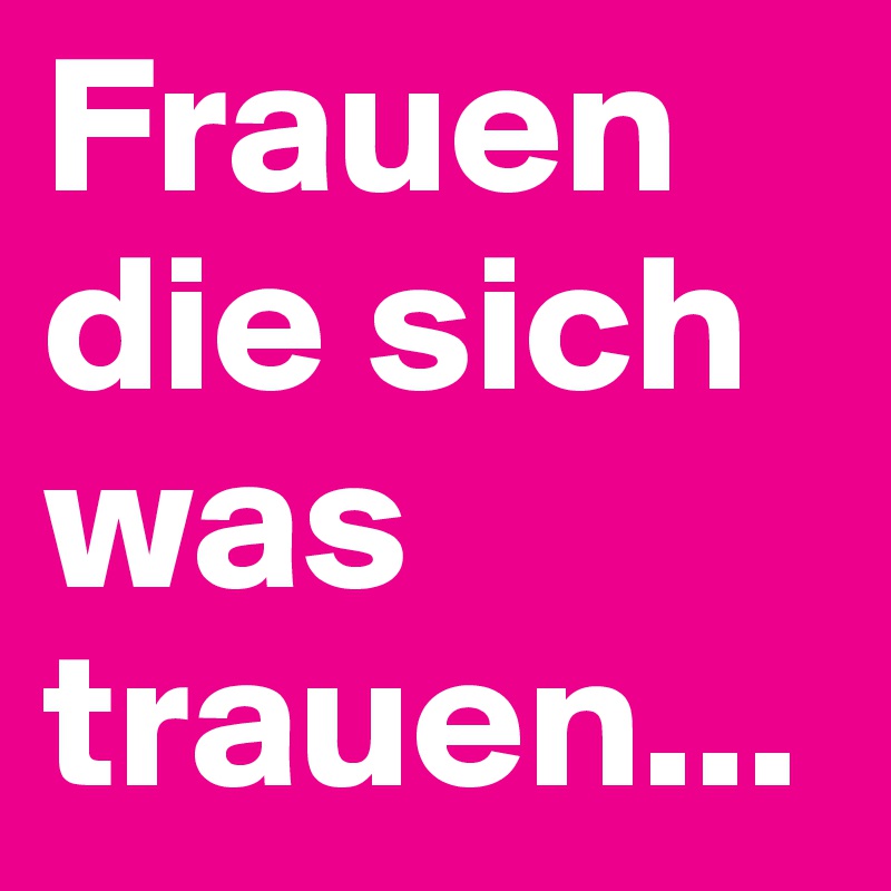 Frauen die sich was trauen...