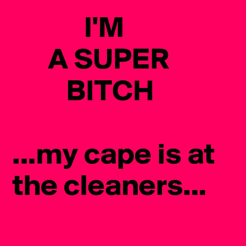             I'M
      A SUPER 
         BITCH

...my cape is at the cleaners...
