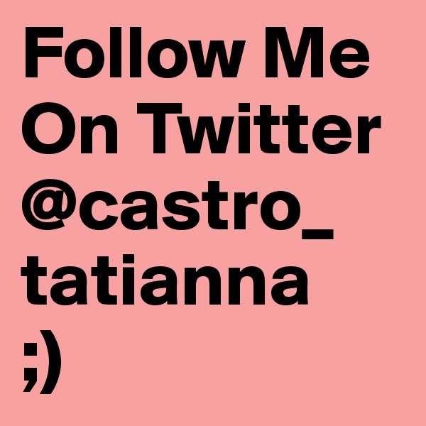 Follow Me On Twitter @castro_ tatianna 
;) 