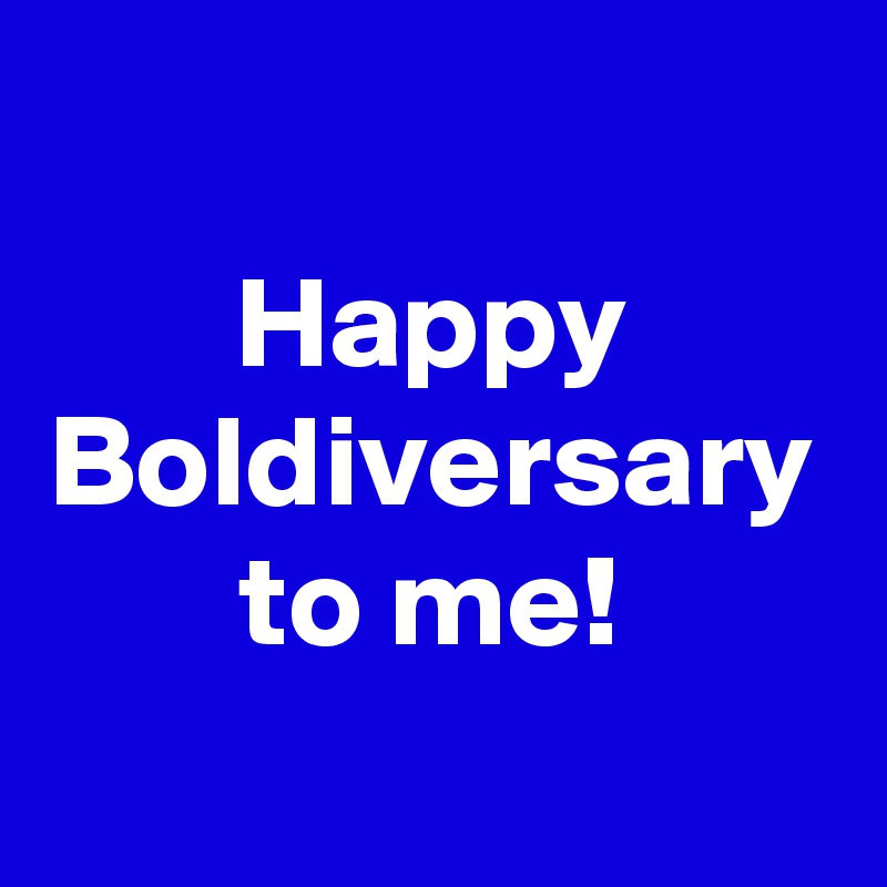 Happy Boldiversary
to me!