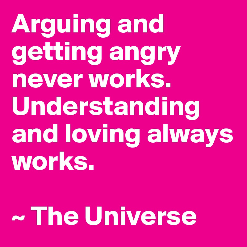 Arguing and getting angry never works. Understanding and loving always works.

~ The Universe