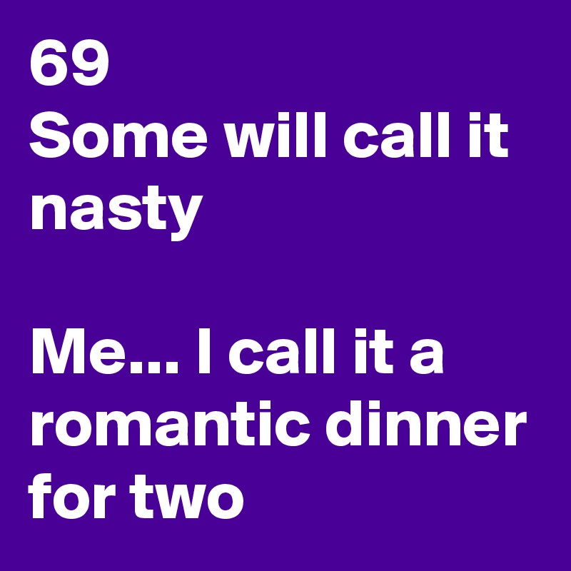 69
Some will call it nasty 

Me... I call it a romantic dinner for two