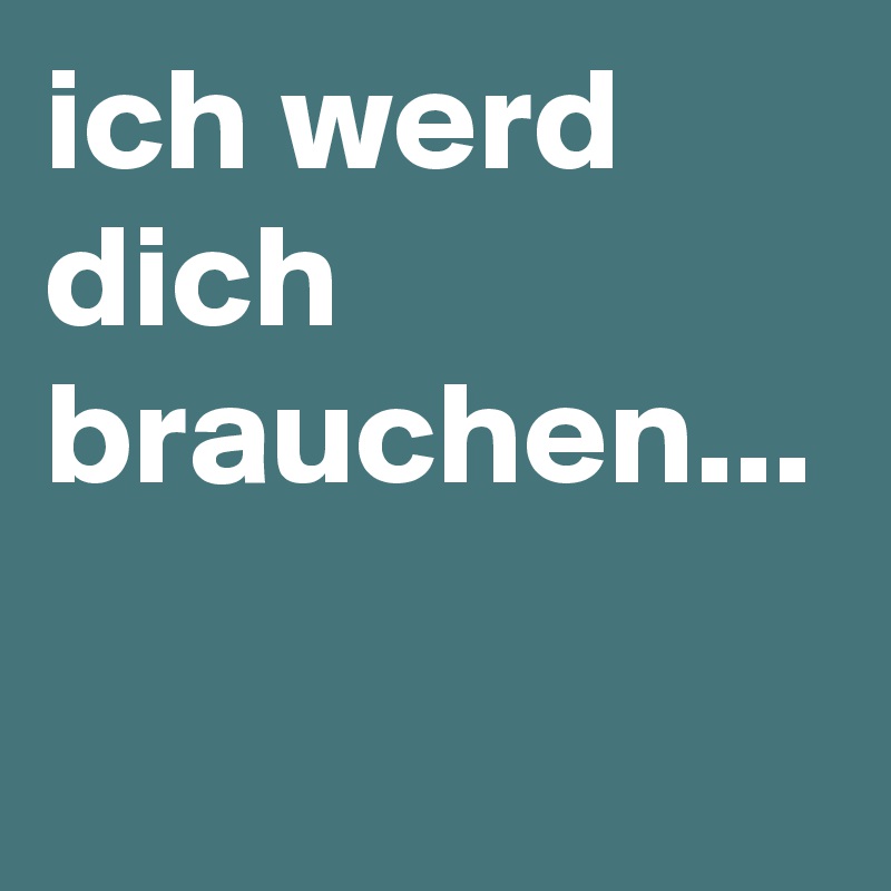ich werd dich brauchen...