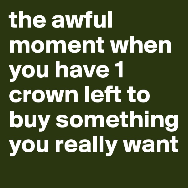 the awful moment when you have 1 crown left to buy something you really want