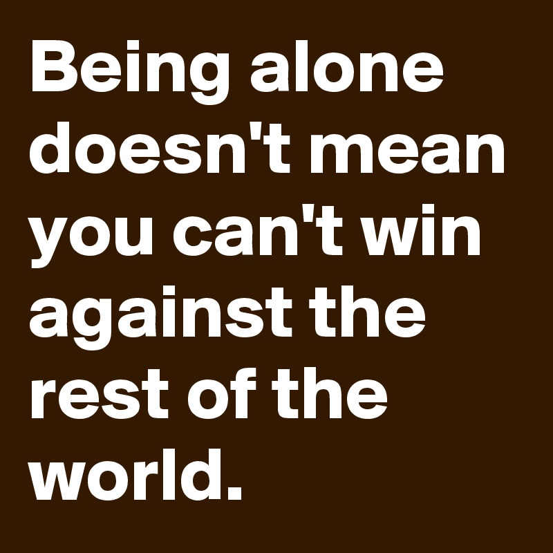 Being alone doesn't mean you can't win against the rest of the world.