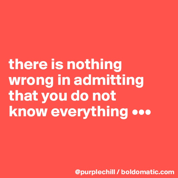 


there is nothing 
wrong in admitting 
that you do not
know everything •••


