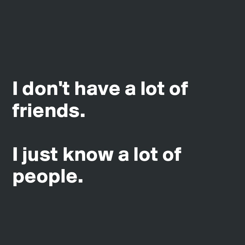


I don't have a lot of friends. 

I just know a lot of people. 

