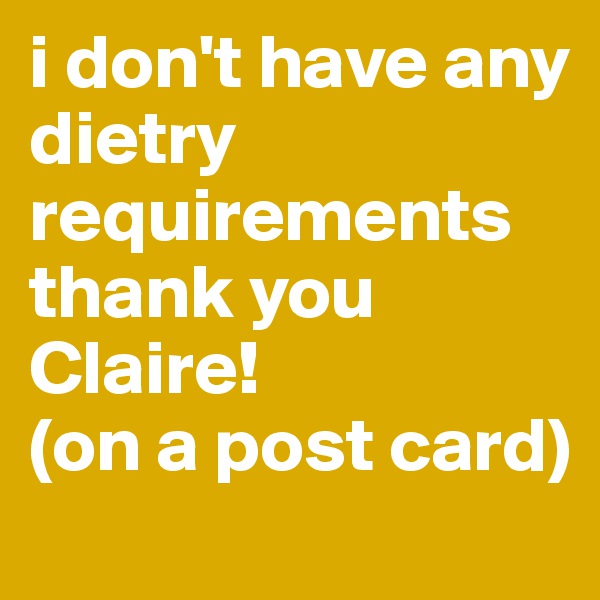 i don't have any dietry requirements thank you Claire!
(on a post card)