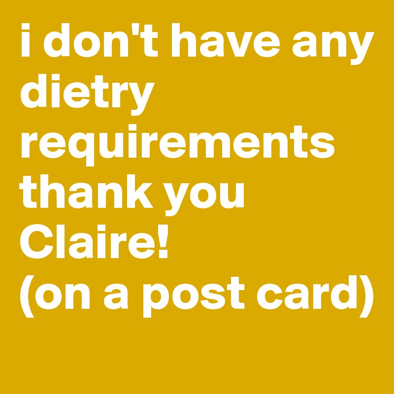i don't have any dietry requirements thank you Claire!
(on a post card)