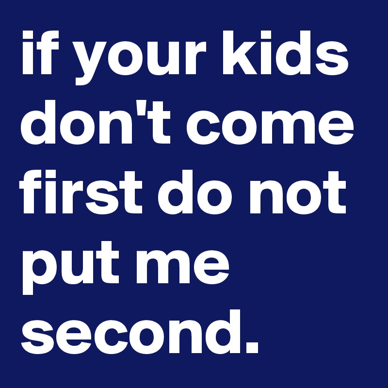 if your kids don't come first do not put me second.