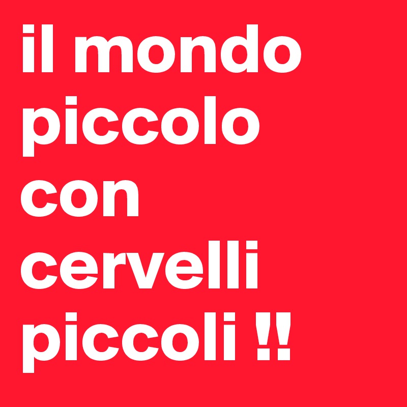 il mondo piccolo con cervelli piccoli !!