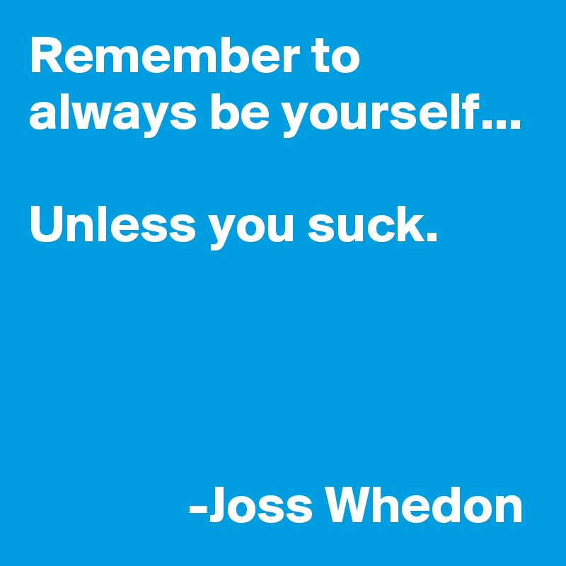 Remember to always be yourself...

Unless you suck. 

              


               -Joss Whedon
