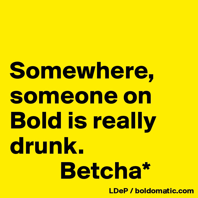 

Somewhere, someone on Bold is really drunk. 
          Betcha*