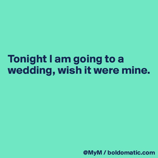 



Tonight I am going to a wedding, wish it were mine.





