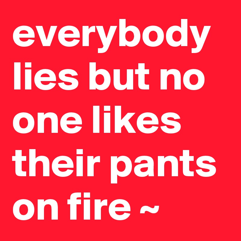 everybody lies but no one likes their pants on fire ~ 
