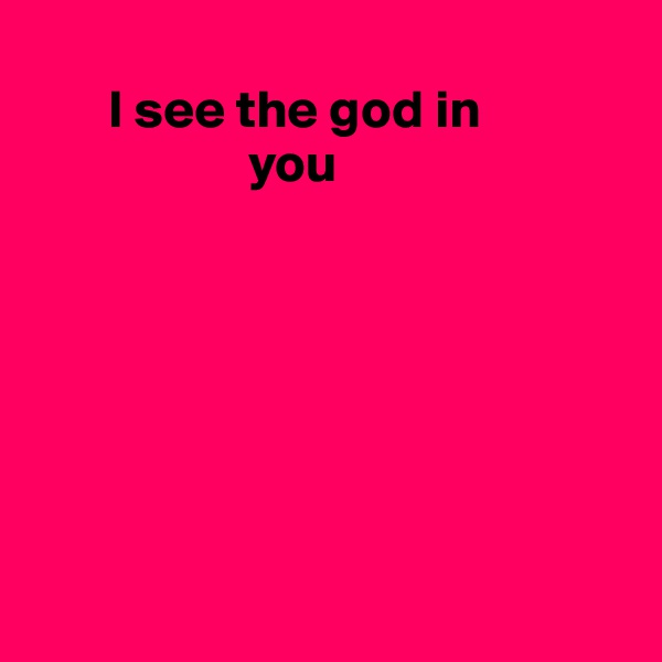 
       I see the god in 
                    you







