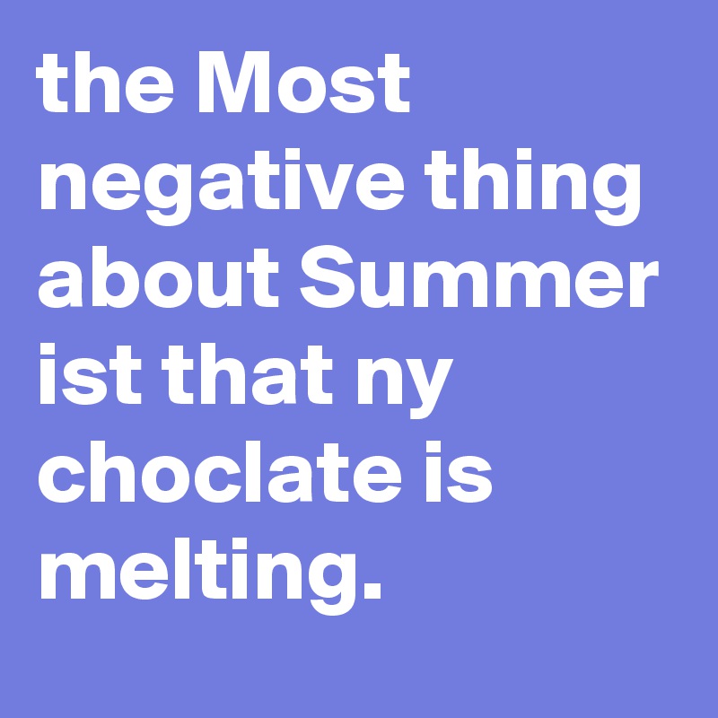 the Most negative thing about Summer ist that ny choclate is melting.