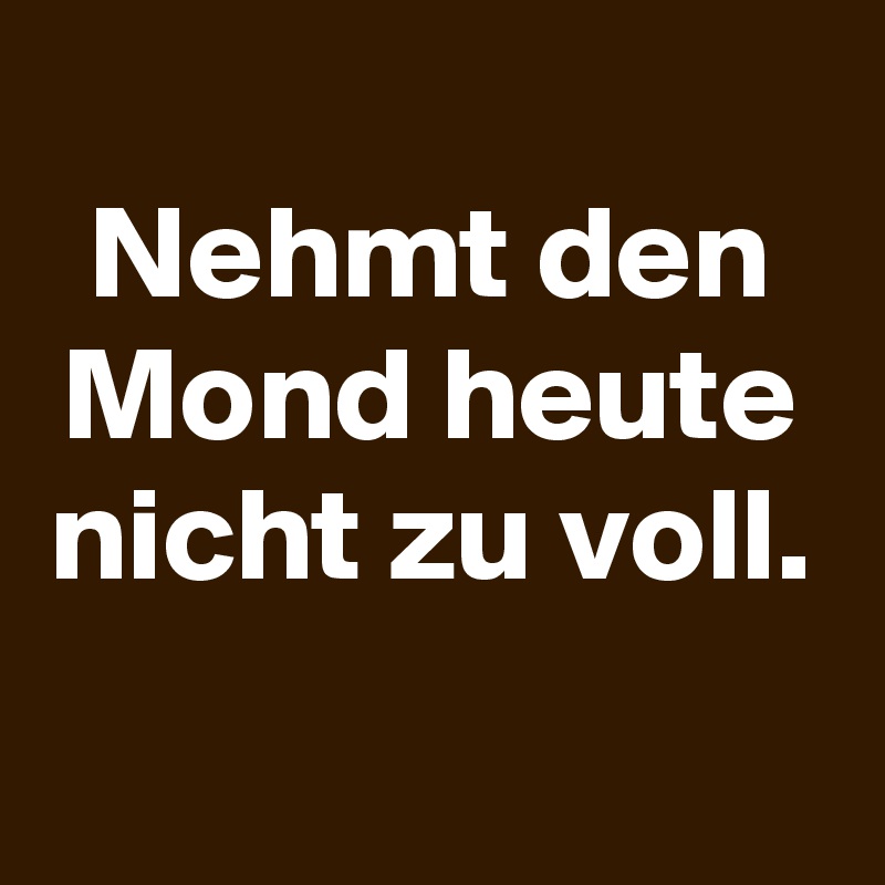 
Nehmt den Mond heute nicht zu voll.
