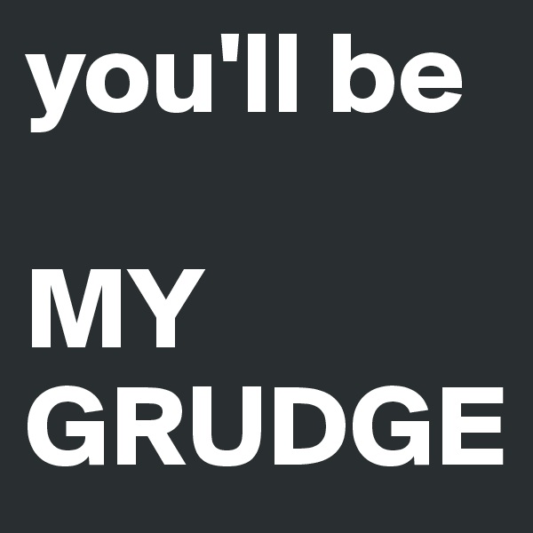 you'll be

MY
GRUDGE