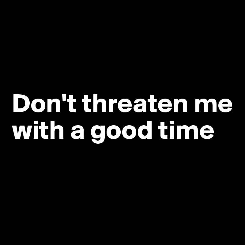 


Don't threaten me with a good time


