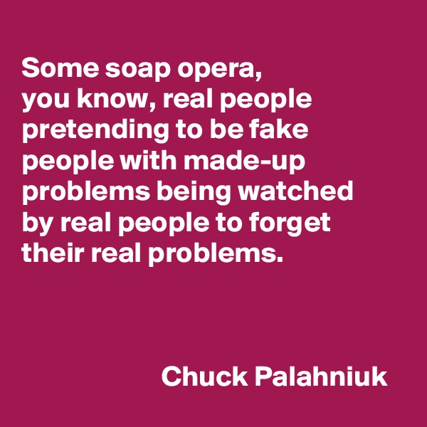 
Some soap opera, 
you know, real people pretending to be fake people with made-up problems being watched 
by real people to forget their real problems.



                        Chuck Palahniuk 