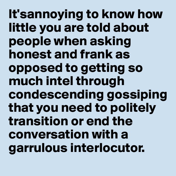 It'sannoying to know how little you are told about people when asking honest and frank as opposed to getting so much intel through condescending gossiping that you need to politely transition or end the conversation with a garrulous interlocutor.  