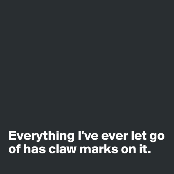 








Everything I've ever let go of has claw marks on it. 