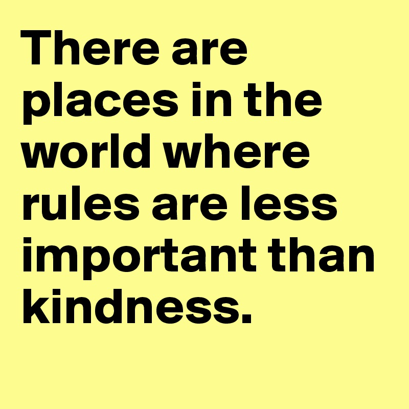 There are places in the world where rules are less important than kindness.
