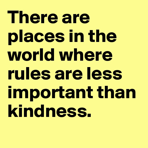 There are places in the world where rules are less important than kindness.
