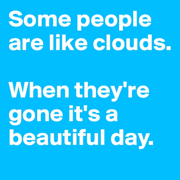 Some people are like clouds.

When they're gone it's a beautiful day.