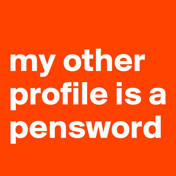 
my other profile is a pensword