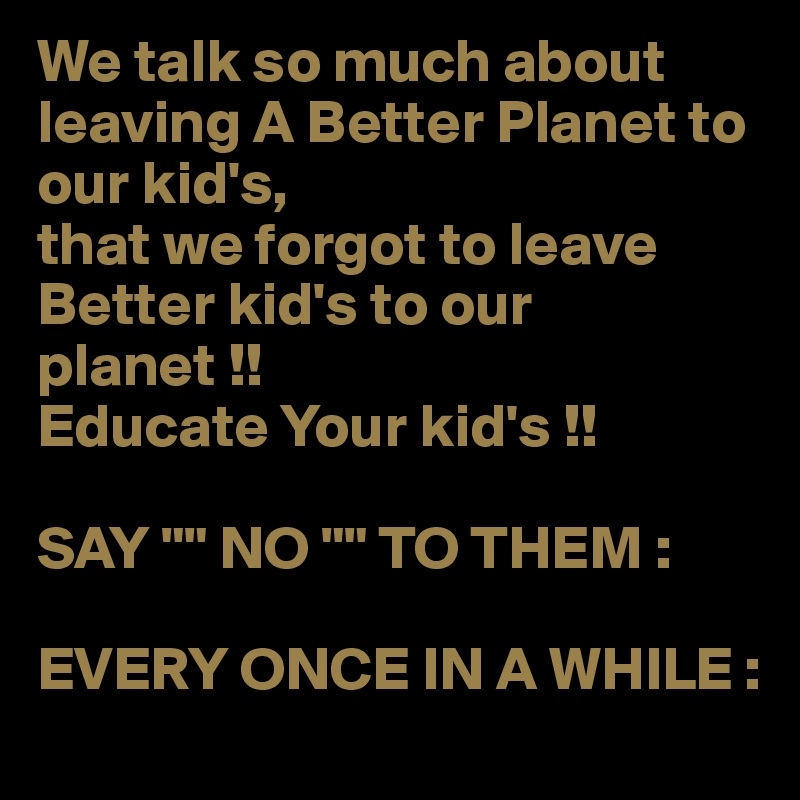 We talk so much about leaving A Better Planet to our kid's,
that we forgot to leave Better kid's to our planet !! 
Educate Your kid's !!

SAY "" NO "" TO THEM :

EVERY ONCE IN A WHILE :